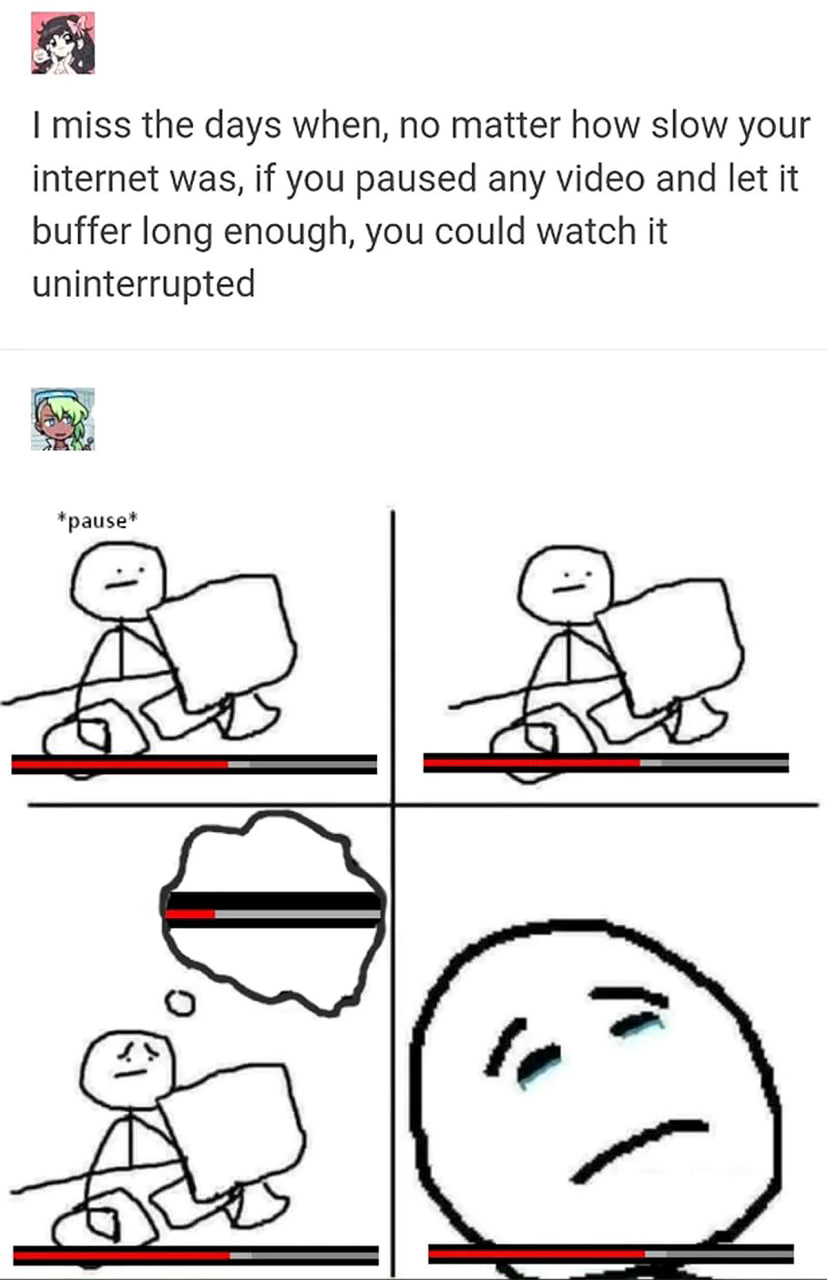 I miss the days when, no matter how slow your internet was, if you paused any video Я скучаю по тем дням, когда, каким бы медленным ни был интернет, можно было поставить видео на паузу и дождаться полной буферизации