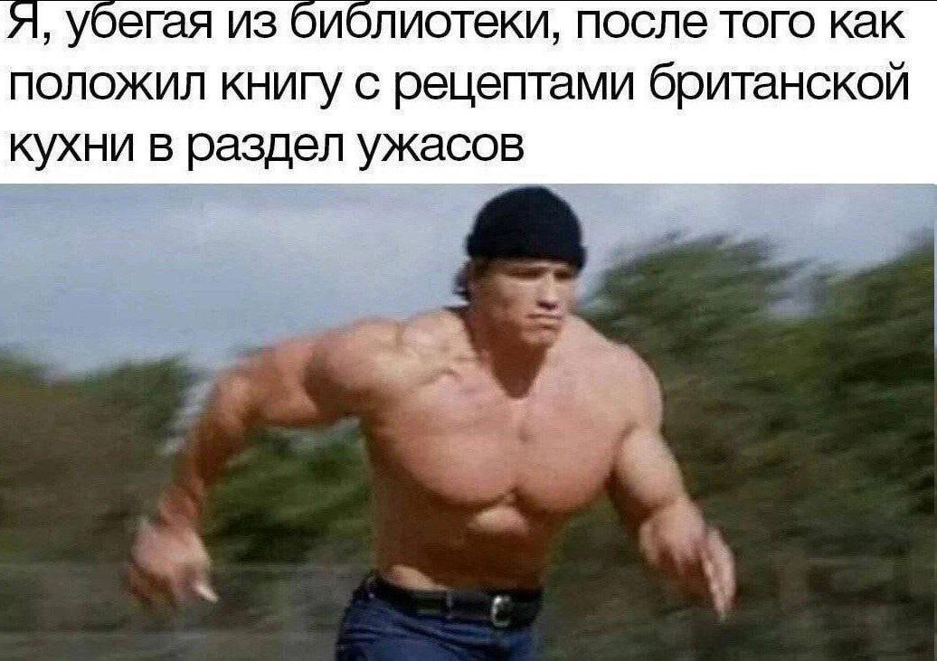 Я, убегая из библиотеки после того как положил книгу с рецептами британской кухни в раздел ужасов Культурист Арнольд Шварценеггер убегает после того как положил книгу с рецептами британской кухни в раздел ужасов.