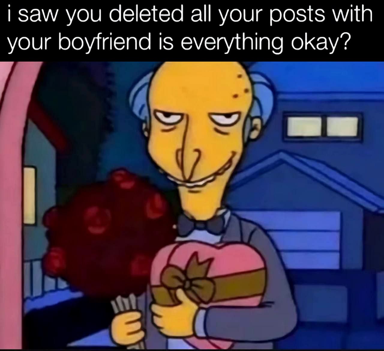 I saw you deleted all your posts with your boyfriend is everything okay? Мем с Бернсом из Симпсонов, который пришёл с цветами и подарком, спрашивая про удалённые посты с парнем.