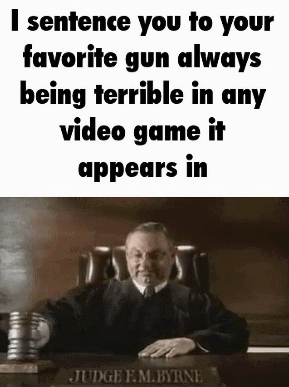 I sentence you to your favorite gun always being terrible Судья выносит приговор: «Я приговариваю тебя к тому, чтобы твое любимое оружие всегда было ужасным в любой видеоигре, в которой оно появляется»