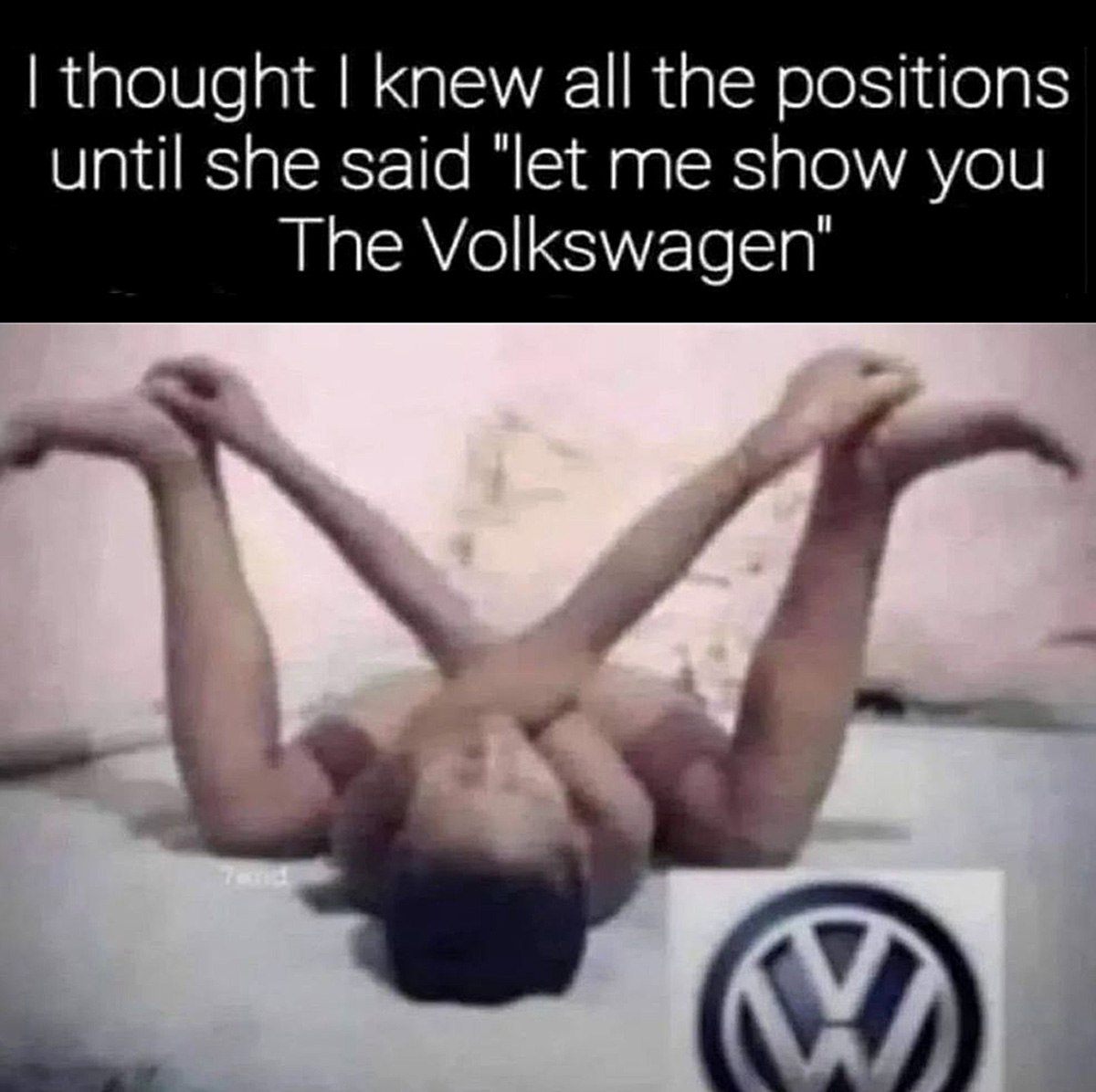 I thought I knew all the positions until she said "let me show you The Volkswagen" Мем про сексуальную позу "Фольксваген", где человек изогнулся, повторяя очертания логотипа Volkswagen.