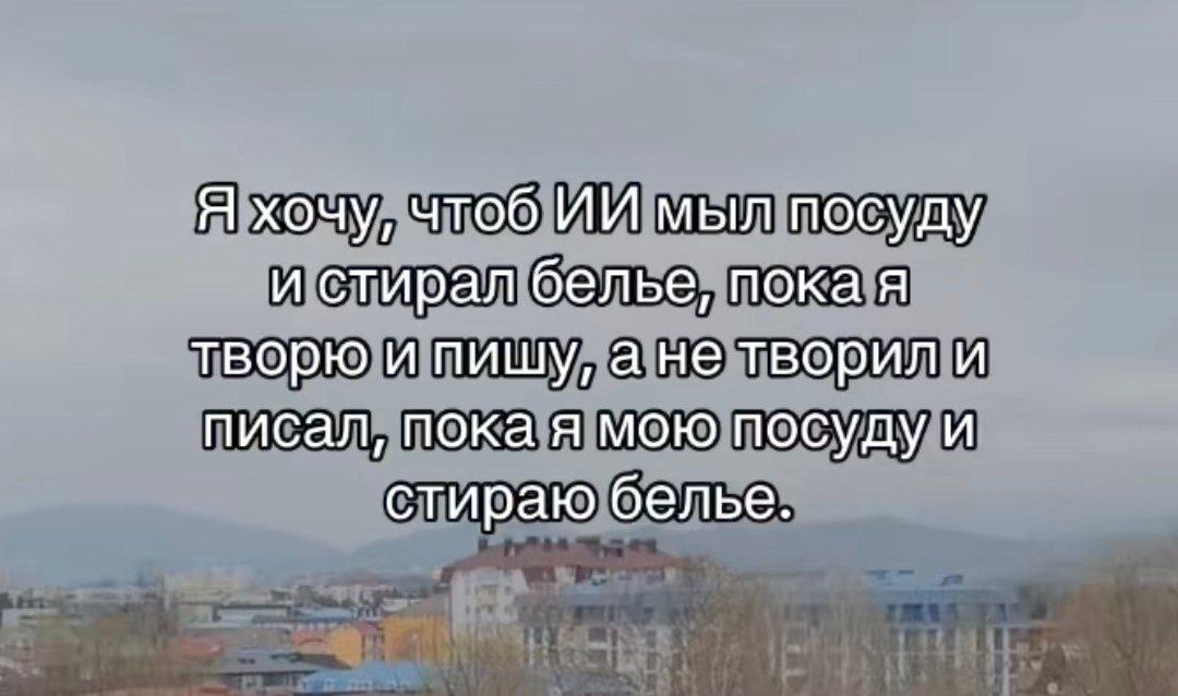 Я хочу, чтоб ИИ мыл посуду и стирал белье Я хочу, чтобы ИИ мыл посуду и стирал белье, пока я творю и пишу, а не творил и писал, пока я мою посуду и стираю белье.