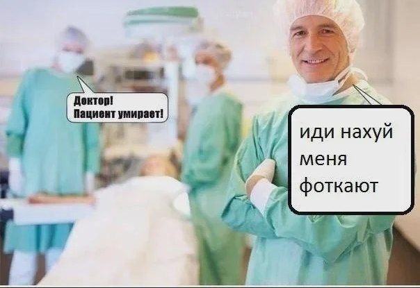 Иди нахуй, меня фоткают Мем, где хирург говорит «Иди нахуй, меня фоткают» в ответ на сообщение, что пациент умирает