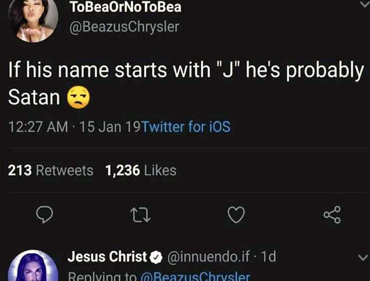 If his name starts with "J" he's probably Satan Твит, где пользовательница говорит, что если имя мужчины начинается на «J», то он, вероятно, Сатана, а ей отвечает пользователь с именем Jesus Christ (Иисус).