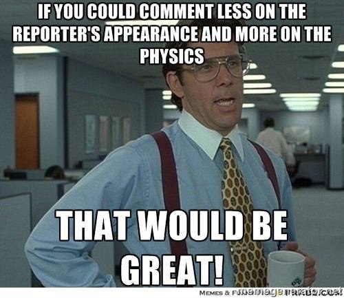 If you could comment less on the reporter's appearance and more on the physics Мем с офисным работником, который говорит: "Если бы вы могли меньше комментировать внешность репортера и больше — физику, это было бы замечательно!"