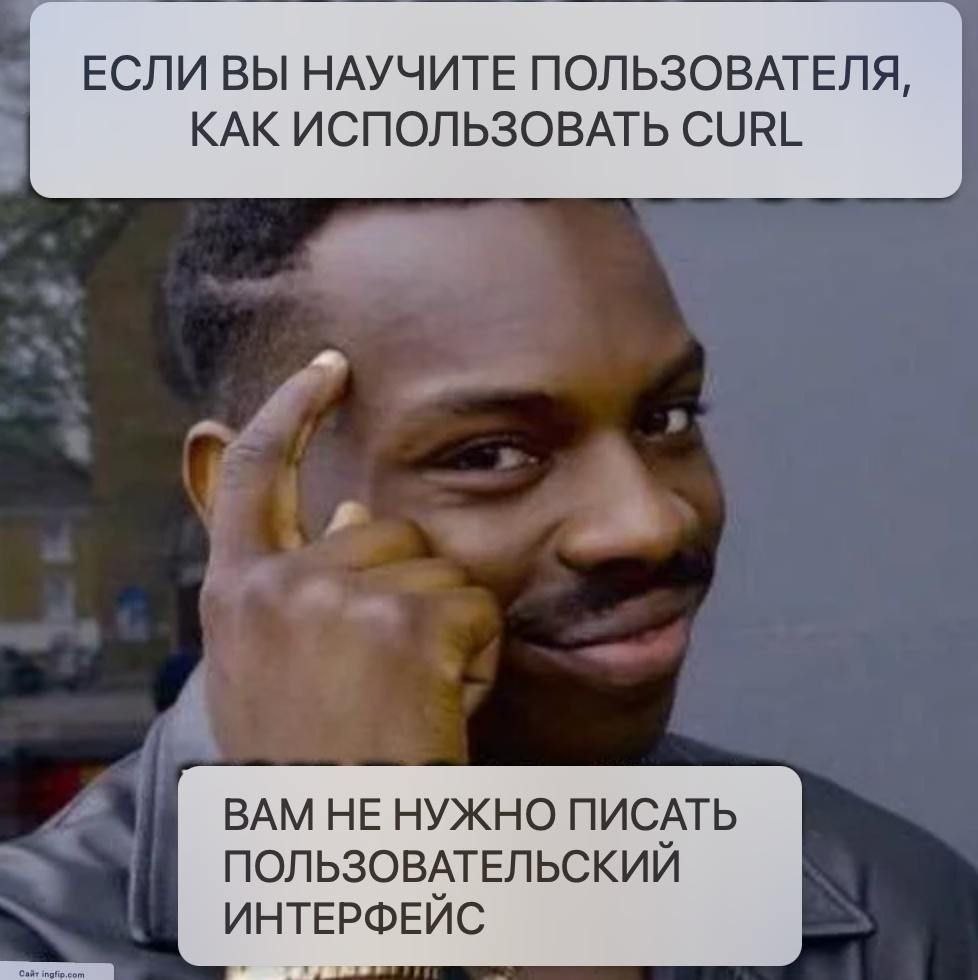 Если вы научите пользователя, как использовать curl Мем про то, как научить пользователя использовать curl и не писать интерфейс