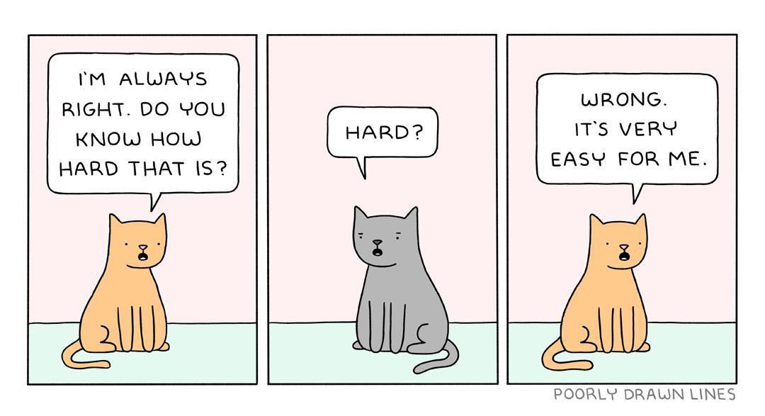 I'm always right. Do you know how hard that is? Кот, который всегда прав и говорит, что это тяжело, но потом признается, что это легко.