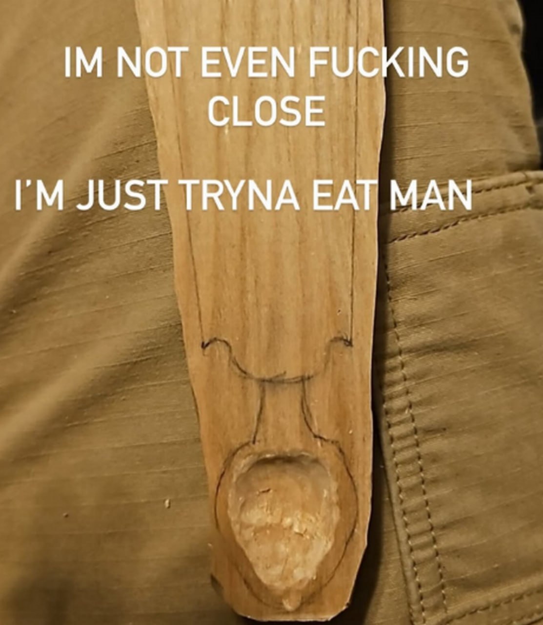Im not even fucking close, im just tryna eat man Мастер по дереву пытается вырезать ложку, но она выглядит как пенис.