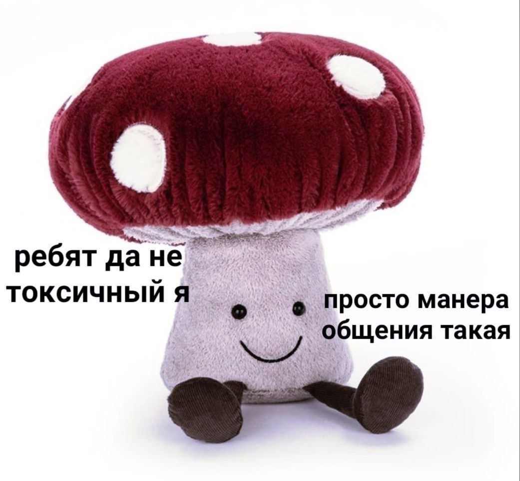 Ребят да не токсичный я Плюшевый гриб говорит «Ребят, да не токсичный я, просто манера общения такая»