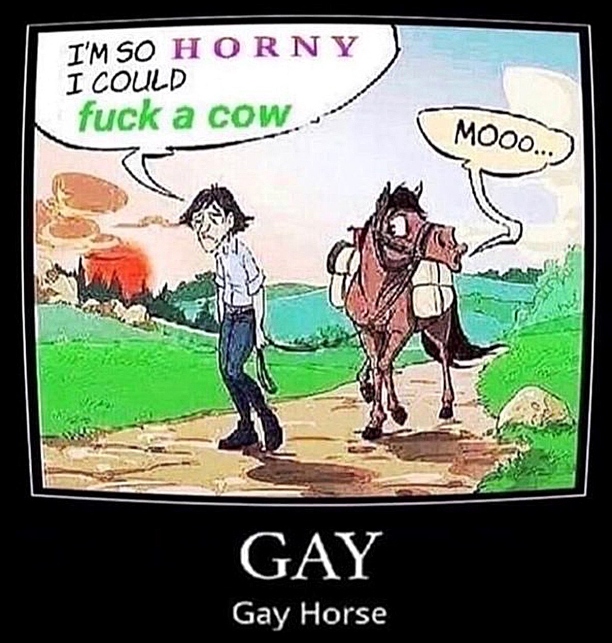 I'm so horny I could fuck a cow mooo Gay Horse Мужчина говорит, что он настолько возбужден, что мог бы "трахнуть корову", а рядом идущий конь отвечает "Мууу...", внизу подпись "Гей. Конь гей."