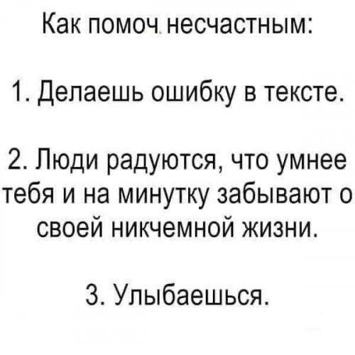 Как помочь несчастным Как помочь несчастным: делаешь ошибку в тексте, люди радуются, что умнее тебя, и на минутку забывают о своей никчемной жизни, улыбаешься.