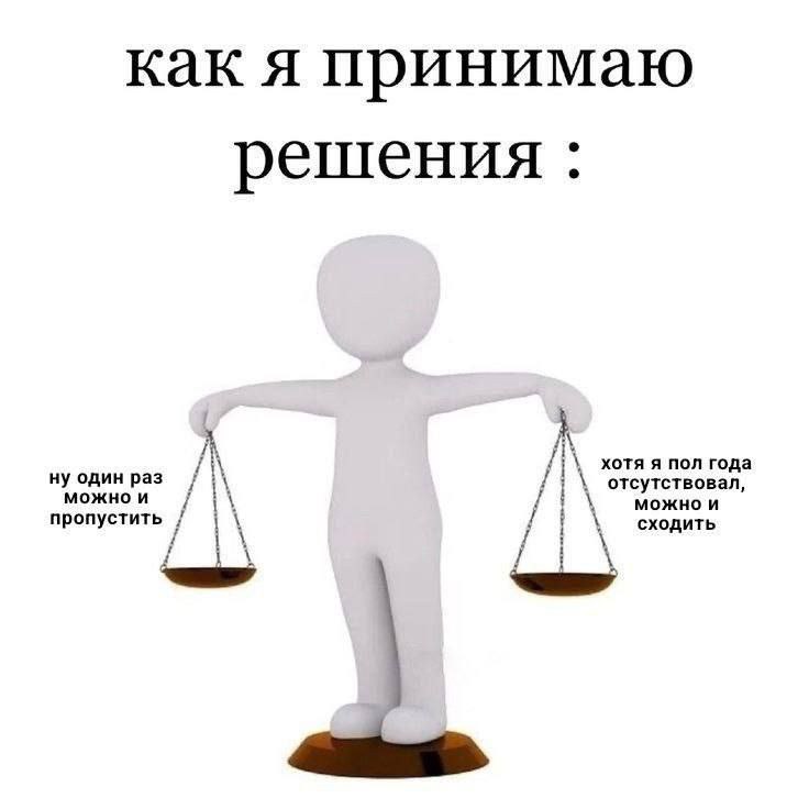 Как я принимаю решения Мем "Как я принимаю решения" изображает маленькую человеческую фигурку, держащую в руках весы, символизирующие процесс принятия решений, с двумя противоположными вариантами выбора: "Ну один раз можно и пропустить" и "Хотя я полгода отсутствовал, можно и сходить".