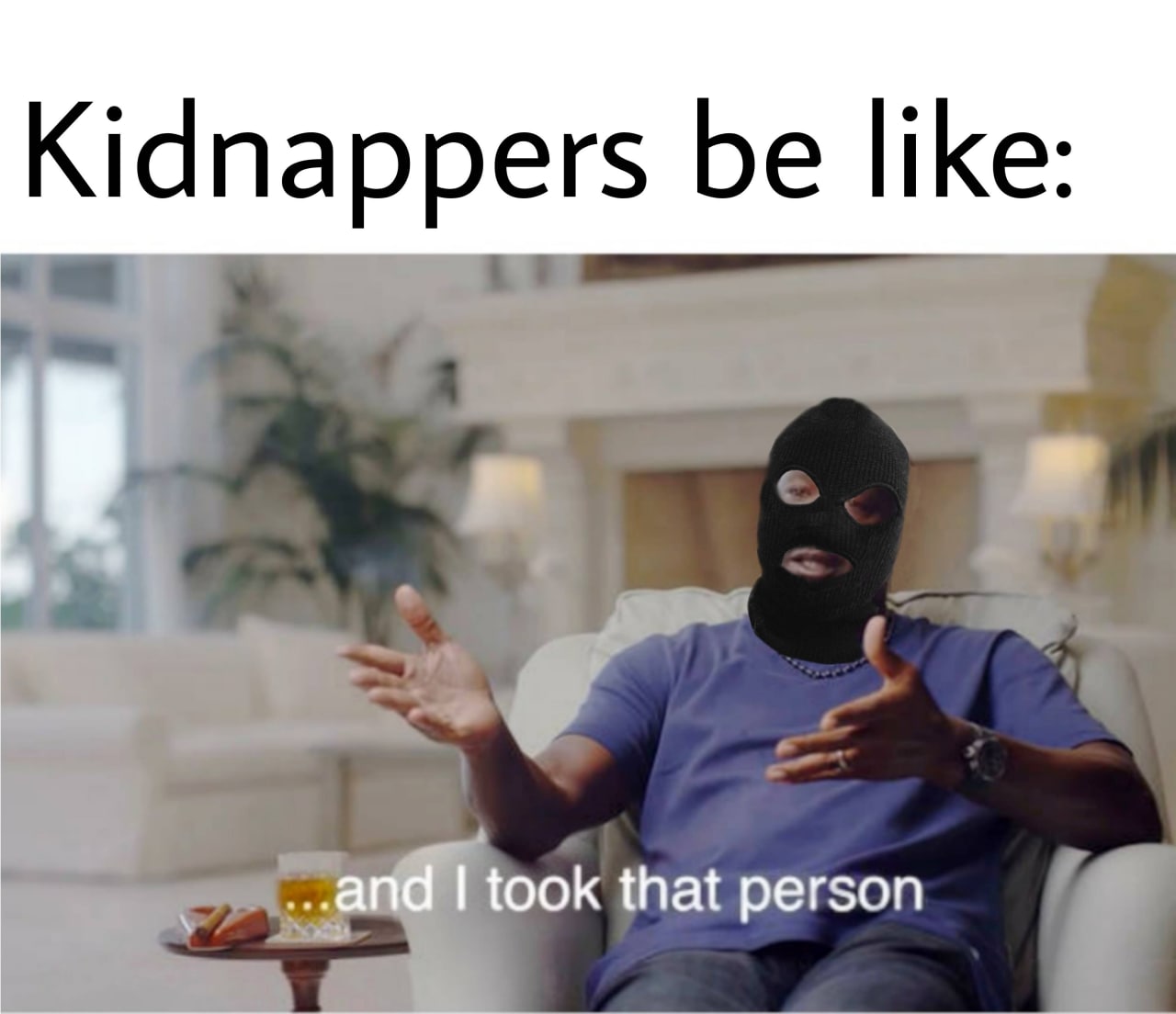 Kidnappers be like: ...and i took that person Похитители говорят "...и я забрал этого человека"