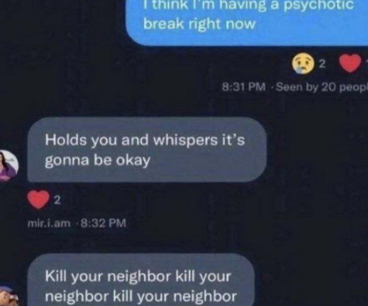 Kill your neighbor kill your neighbor kill your neighbor Мем с перепиской, где человек сначала говорит о психотическом срыве, получает слова поддержки, а затем "голос" заставляет его убить соседа.
