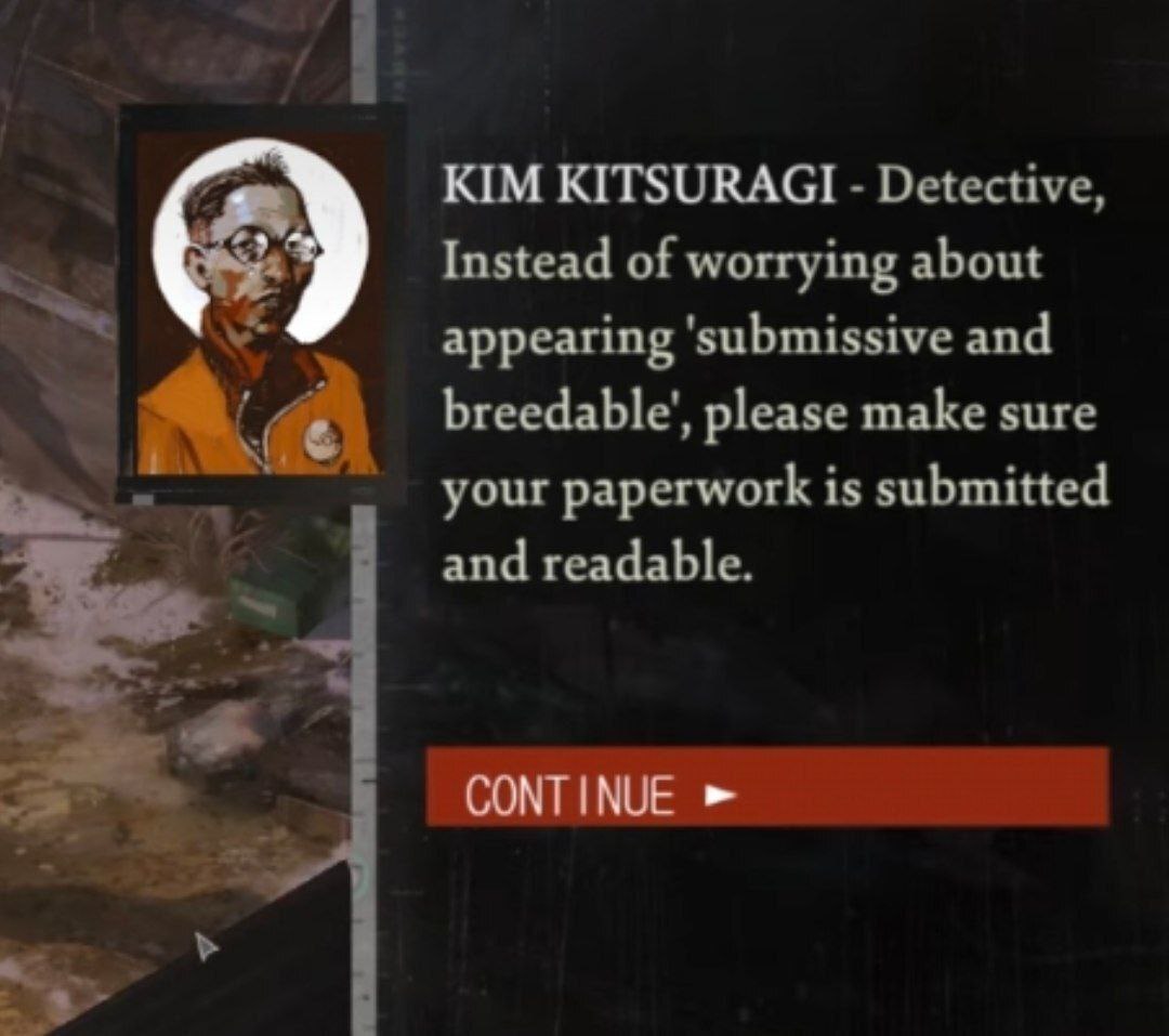 Ким Кицураги детектив Ким Кицураги, детектив из игры Disco Elysium, говорит фразу: "Вместо того, чтобы беспокоиться о том, чтобы выглядеть 'покорным и пригодным для размножения', пожалуйста, убедитесь, что ваши документы поданы и читабельны".