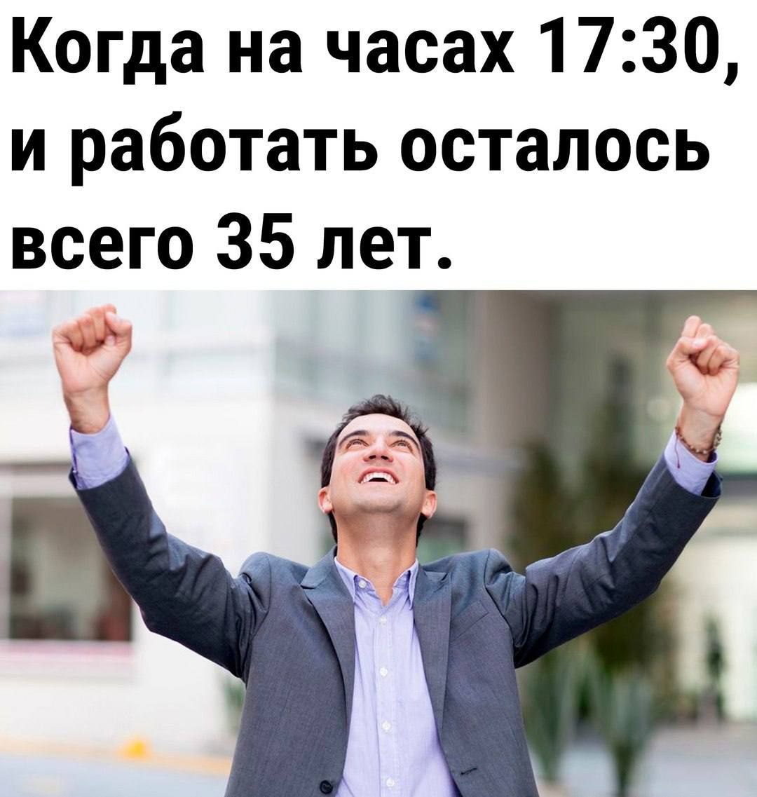 Когда на часах 17:30, и работать осталось всего 35 лет Мем с мужчиной, который выглядит счастливым, но на самом деле ему осталось работать еще 35 лет до пенсии