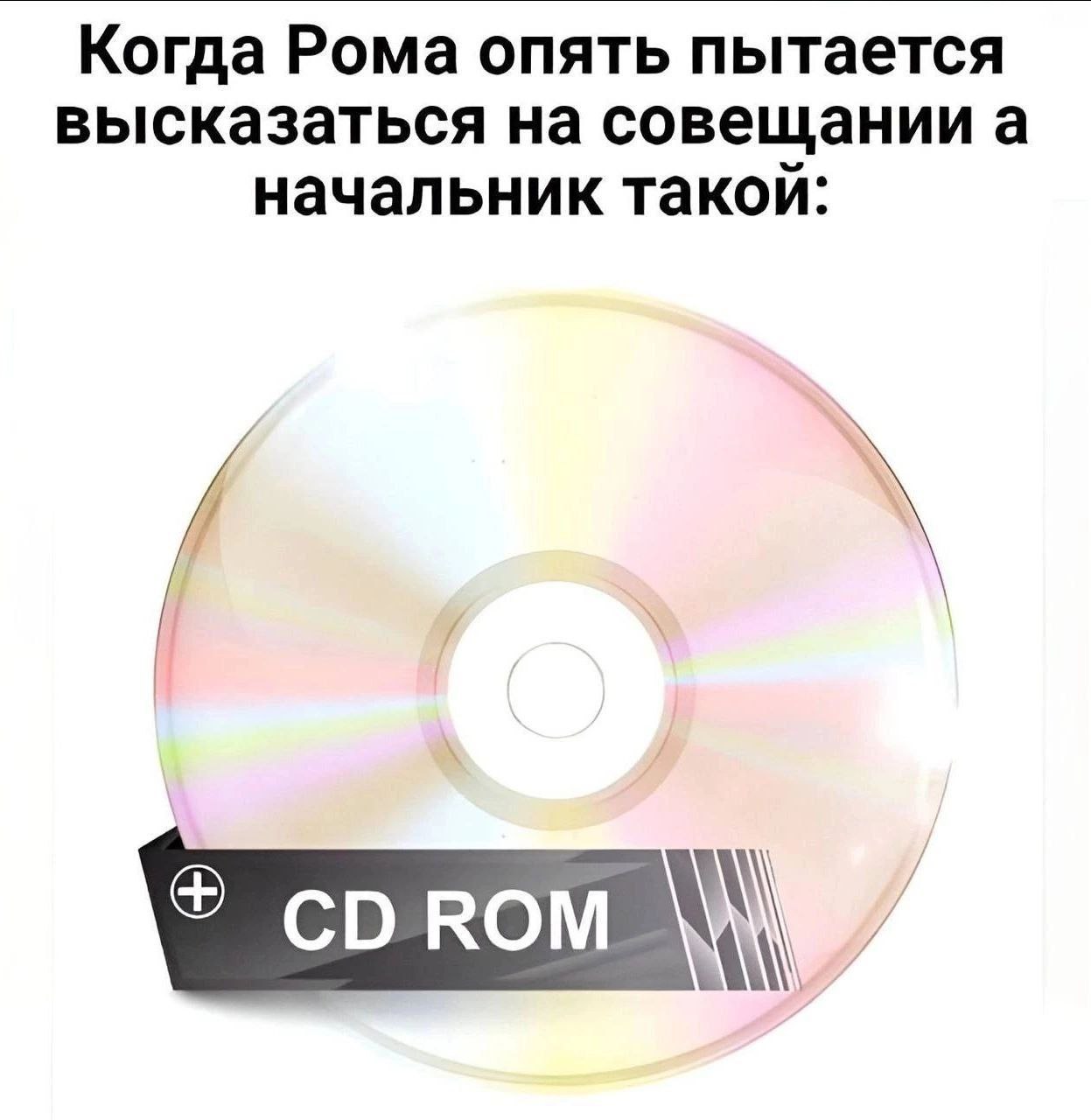 Когда Рома опять пытается высказаться на совещании а начальник такой: CD ROM Мем с компакт-диском и надписью "CD ROM", обыгрывающий ситуацию на совещании, когда начальник хочет, чтобы Рома замолчал