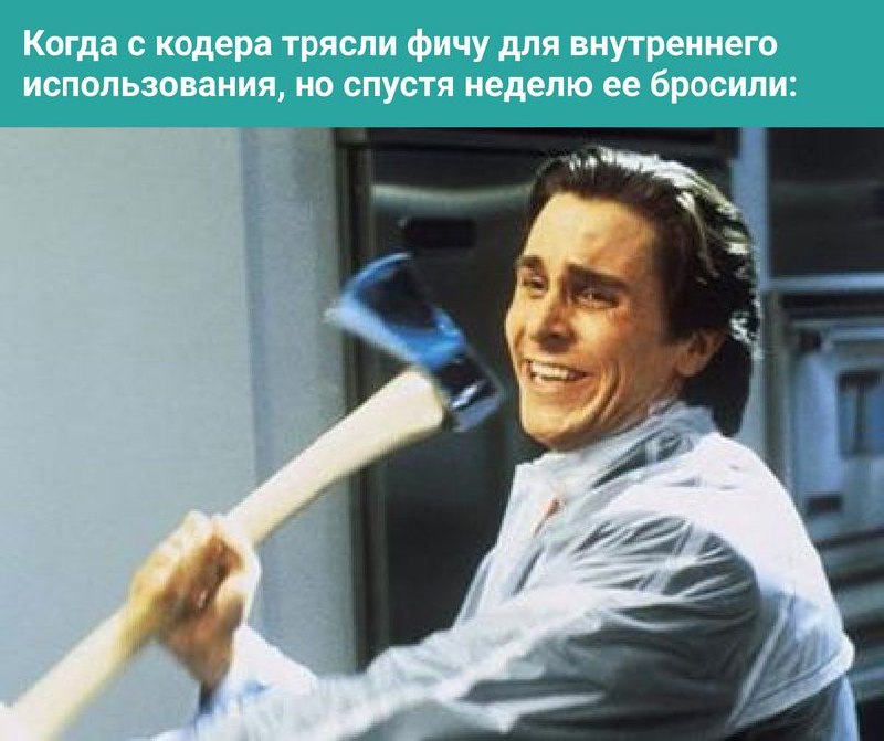 Когда с кодера трясли фичу Патрик Бейтман безумно счастлив с топором, символизирующий реакцию на бесполезную работу программиста.