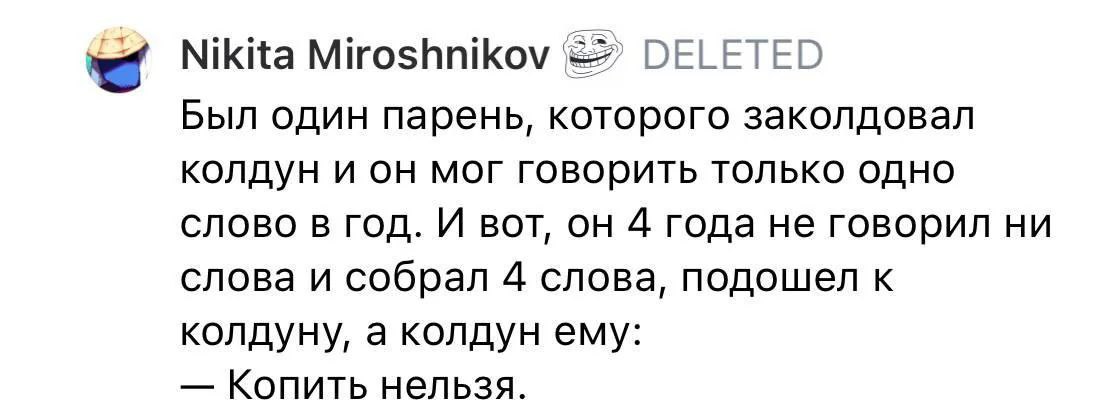 Копить нельзя Был один парень, которого заколдовал колдун и он мог говорить только одно слово в год. И вот, он 4 года не говорил ни слова и собрал 4 слова, подошел к колдуну, а колдун ему: Копить нельзя.