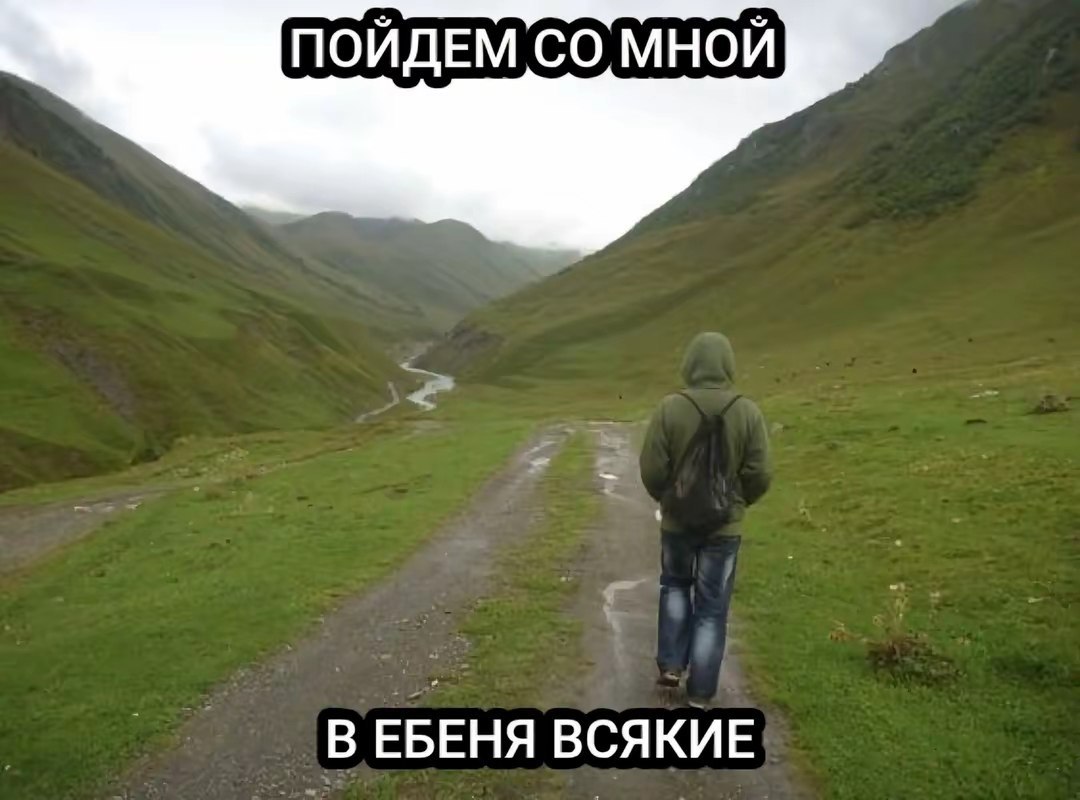 Человек с рюкзаком идет по горной дороге вдаль: «Пойдём со мной в ебеня всякие».