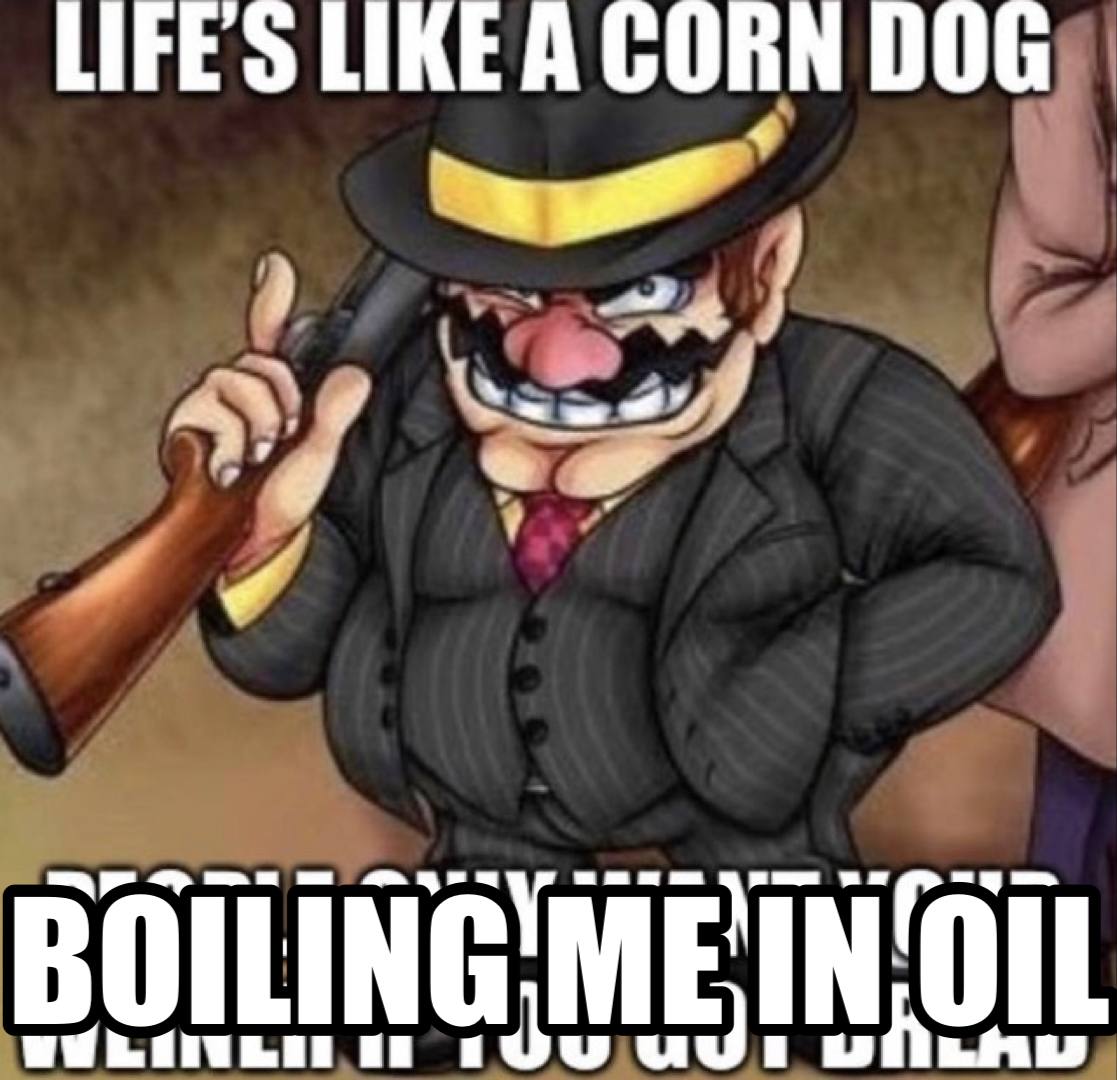 Life's like a corn dog boiling me in oil Мем с Варио, который сравнивает жизнь с кукурузной сосиской, которую кипятят в масле.
