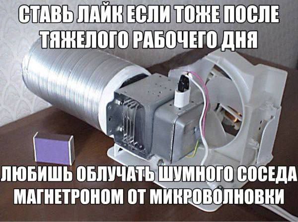 Ставь лайк если любишь облучать шумного соседа магнетроном от микроволновки Ставь лайк если тоже после тяжелого рабочего дня любишь облучать шумного соседа магнетроном от микроволновки