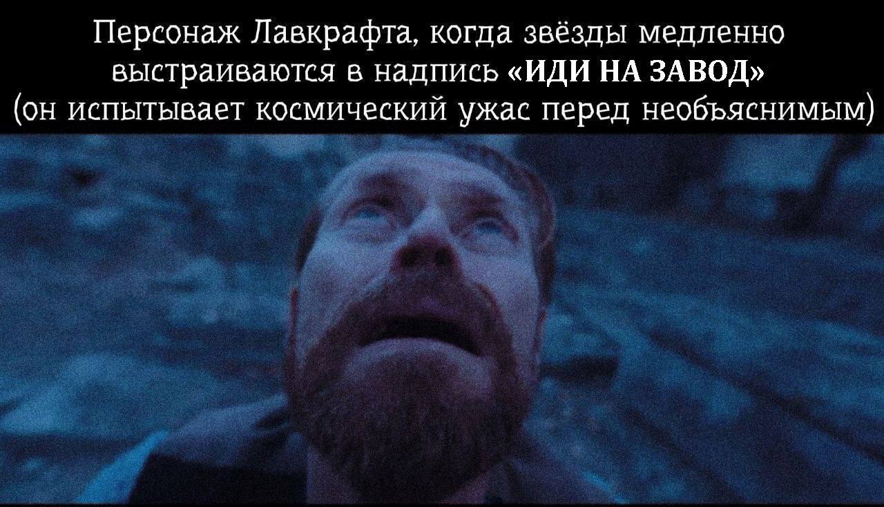 Персонаж Лавкрафта, когда звёзды выстраиваются в надпись «ИДИ НА ЗАВОД» Персонаж Лавкрафта, когда звёзды медленно выстраиваются в надпись «ИДИ НА ЗАВОД» (он испытывает космический ужас перед необъяснимым).