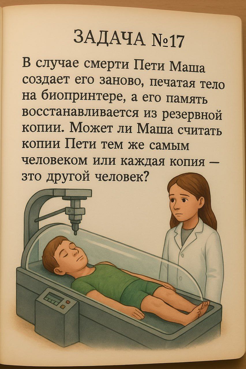 Задача №17. Маша создает копии Пети на биопринтере Задача №17. Философский вопрос о копии человека и оригинале: могут ли копии Пети, созданные Машей на биопринтере с восстановленной памятью, считаться тем же самым человеком или каждая копия - это другой человек?