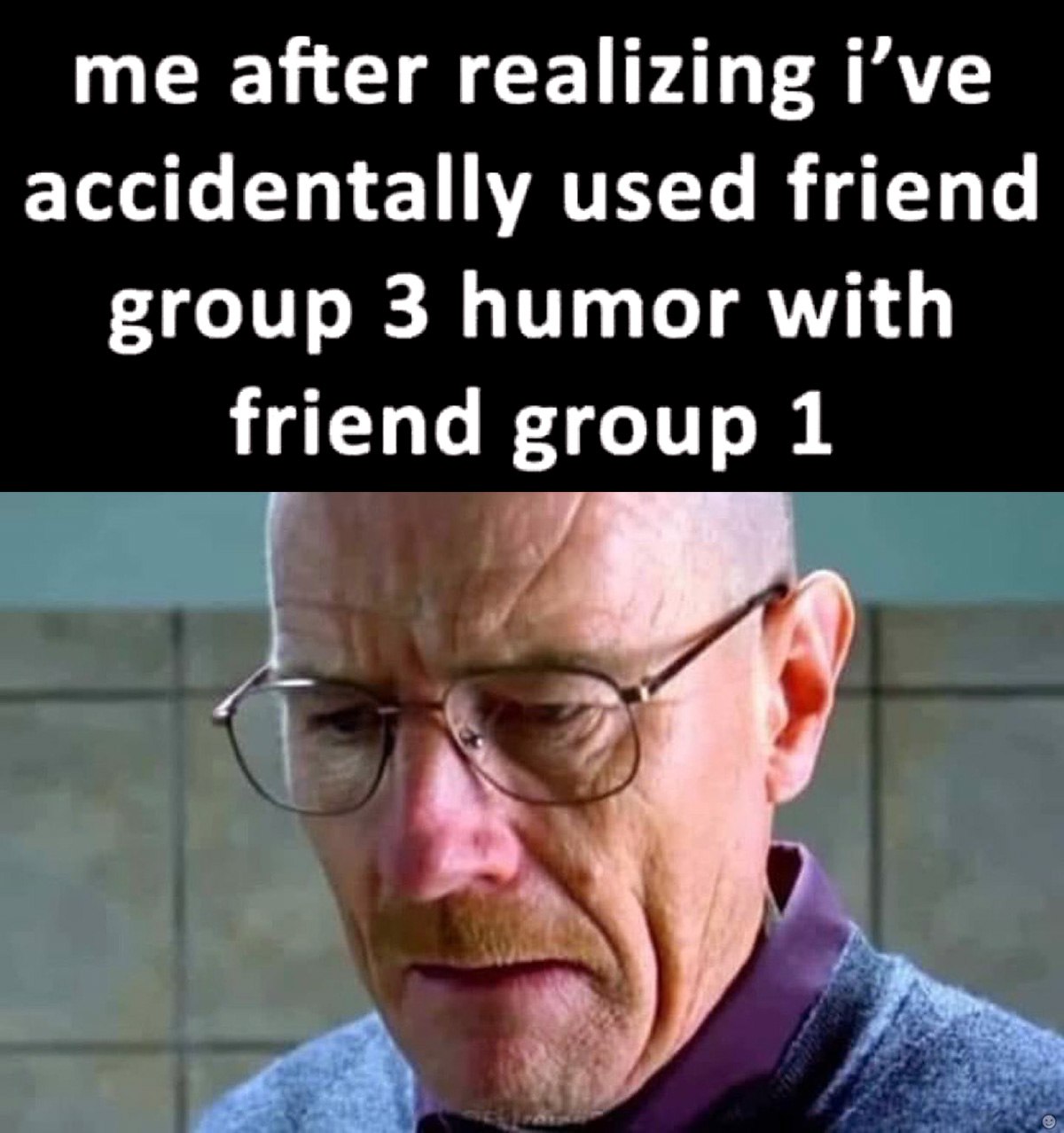Me after realizing i've accidentally used friend group 3 humor with friend group 1 Уолтер Уайт, понимающий, что использовал юмор не из той компании