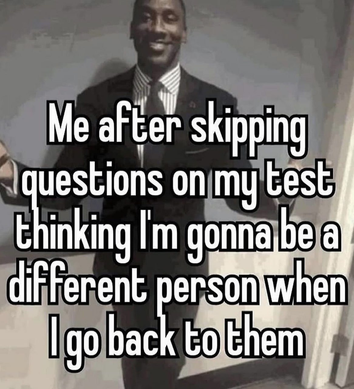 Me after skipping questions on my test Я после того, как пропустил вопросы в тесте, думая, что стану другим человеком, когда вернусь к ним.
