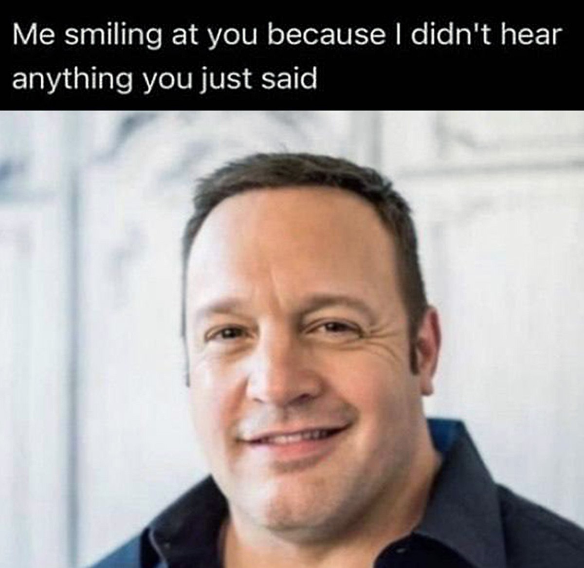 Me smiling at you because I didn't hear anything you just said Кевин Джеймс улыбается, потому что ничего не слышал