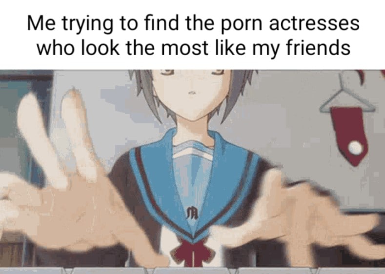 Me trying to find the porn actresses who look the most like my friends Аниме-персонаж, вероятно, ищет что-то в интернете