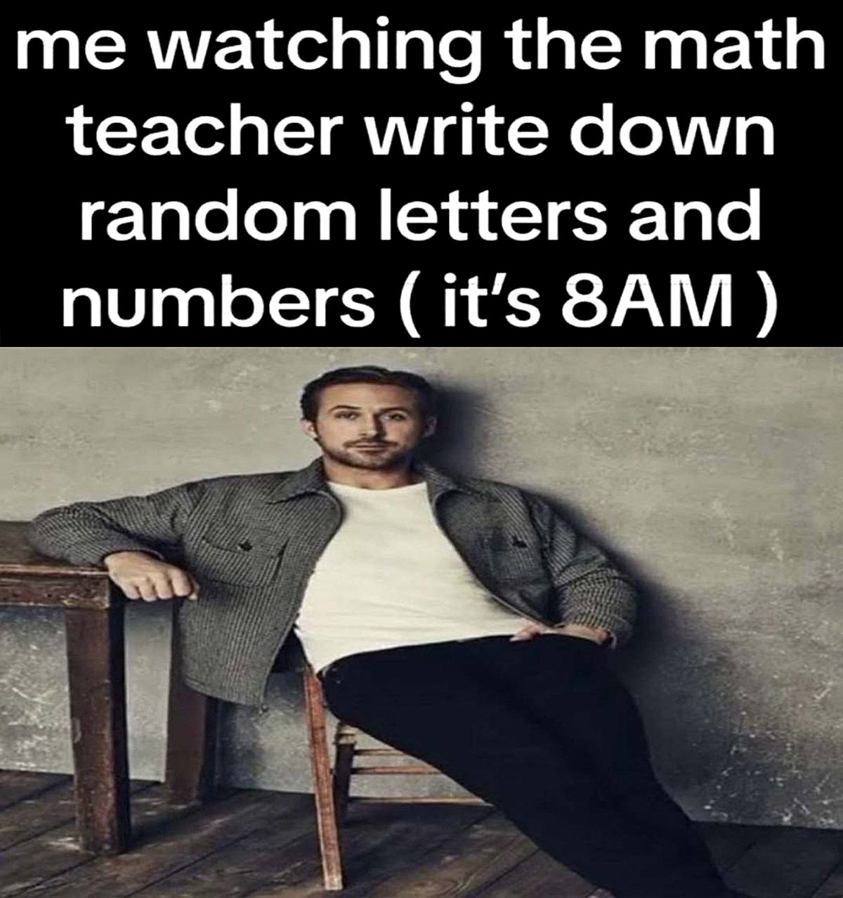 Me watching the math teacher write down random letters and numbers Райан Гослинг наблюдает, как учитель математики пишет случайные буквы и цифры в 8 утра