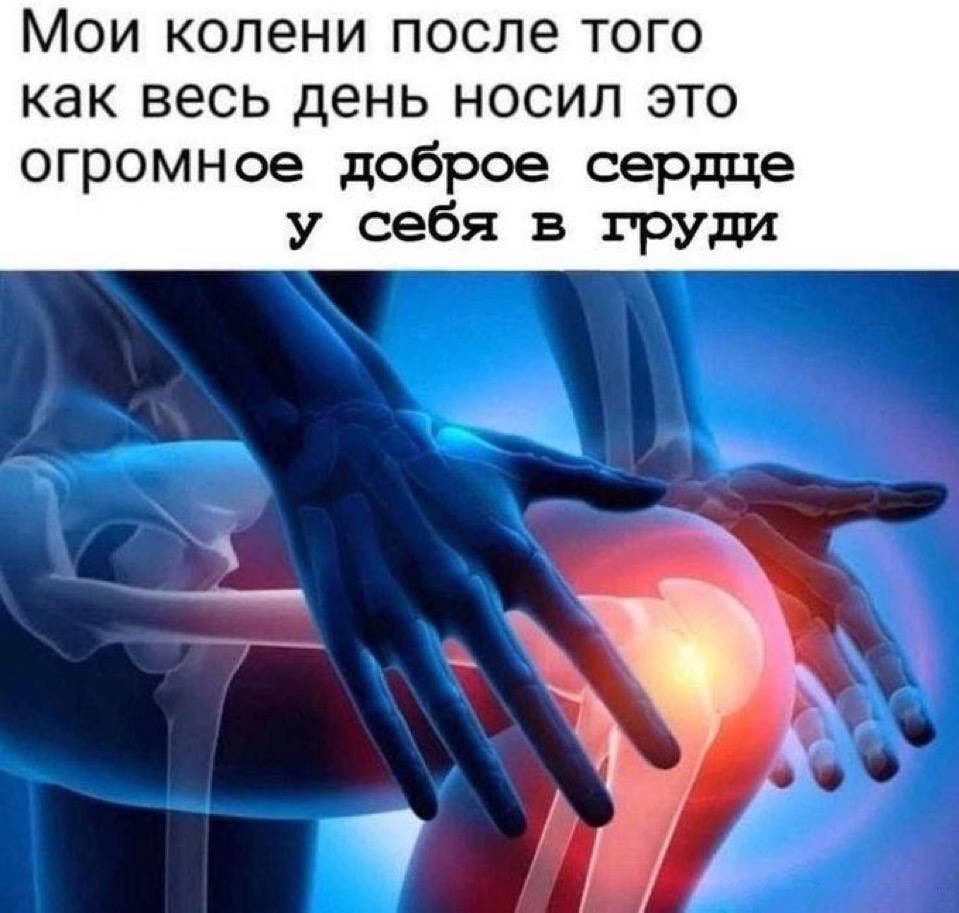 Мои колени после того как весь день носил это огромное доброе сердце у себя в груди Больные колени после того, как человек весь день носил огромное доброе сердце у себя в груди