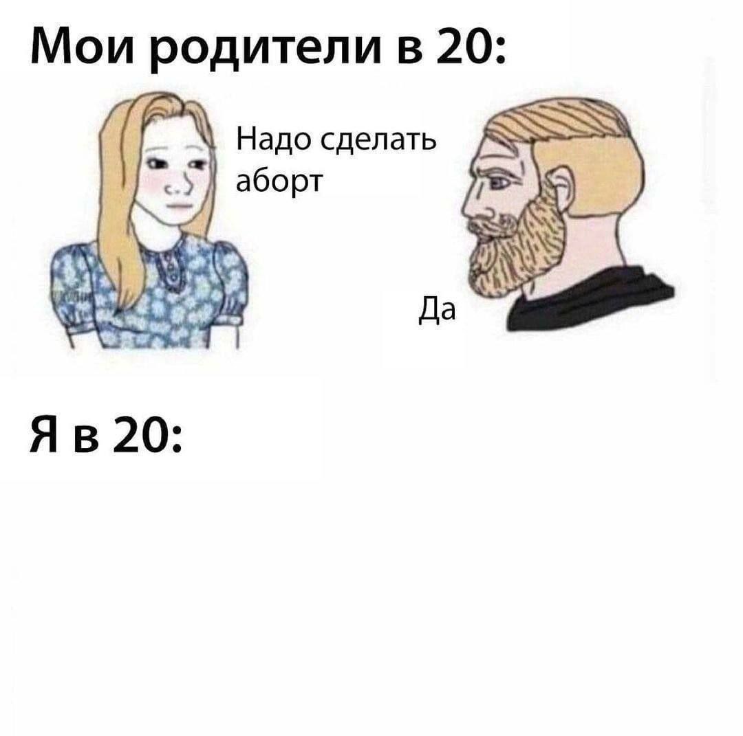 Мои родители в 20, я в 20 Мои родители в 20: надо сделать аборт, Да. Я в 20:.