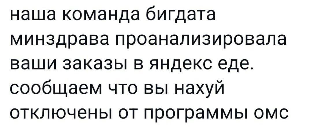 Наша команда бигдата минздрава проанализировала Наша команда бигдата минздрава проанализировала ваши заказы в яндекс еде. Сообщаем что вы нахуй отключены от программы ОМС.