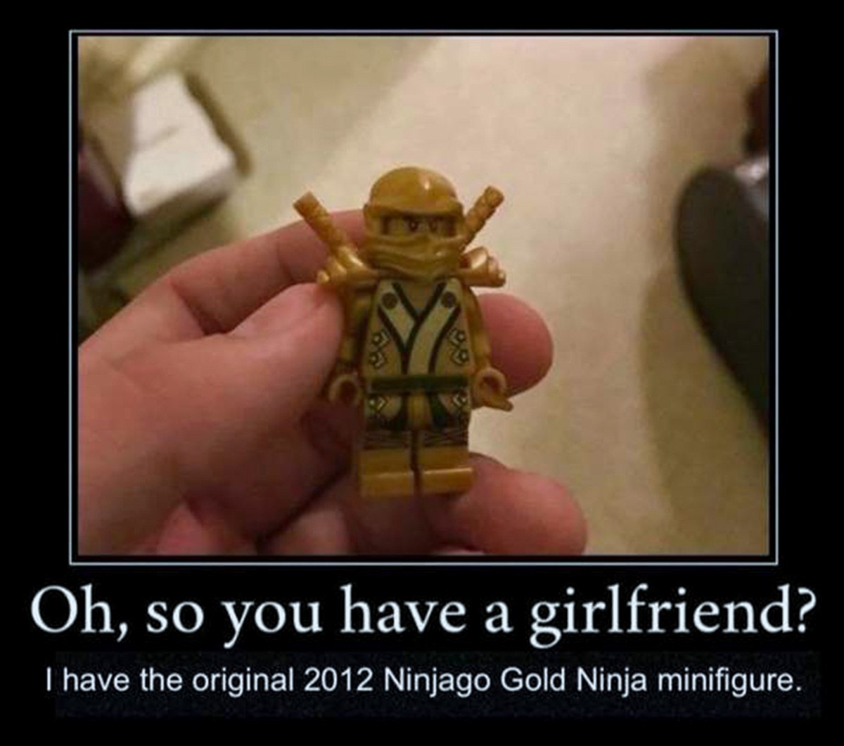 Oh, so you have a girlfriend О, так у тебя есть девушка? У меня есть оригинальная минифигурка Золотого Ниндзя Ниндзяго 2012 года