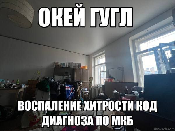 Окей гугл, воспаление хитрости код диагноза по МКБ Мем с надписью «Окей гугл, воспаление хитрости код диагноза по МКБ» на фоне комнаты с беспорядком. Это типичный мем про то, как люди ищут в интернете информацию о выдуманных болезнях или необычных состояниях, используя медицинские термины.
