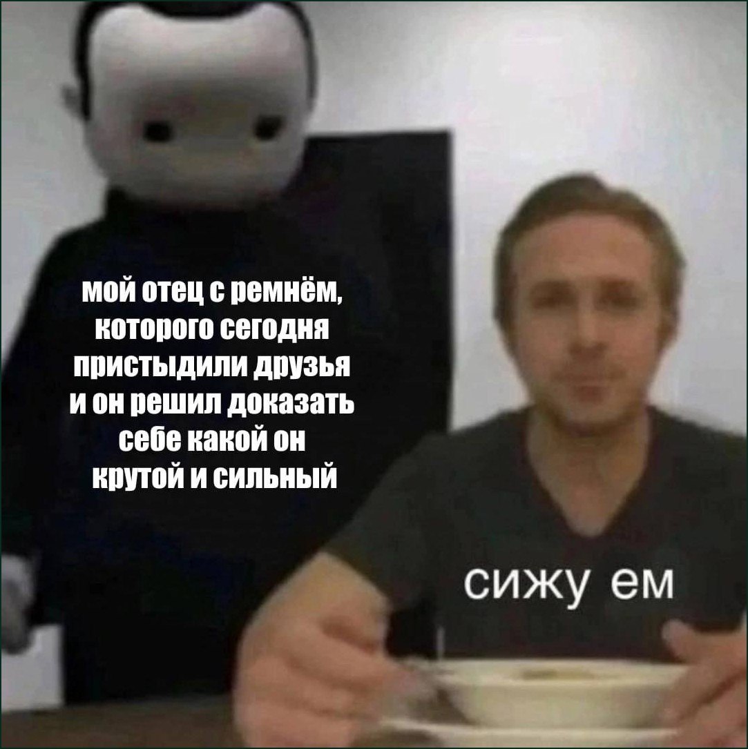 Мой отец с ремнём, которого сегодня пристыдили друзья, и он решил доказать себе, какой он крутой и сильный. Сижу ем.