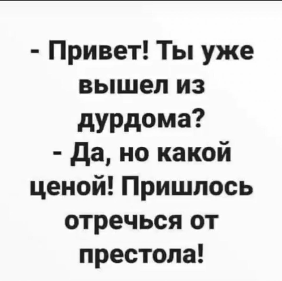 Отречься от престола Привет! Ты уже вышел из дурдома? Да, но какой ценой! Пришлось отречься от престола!