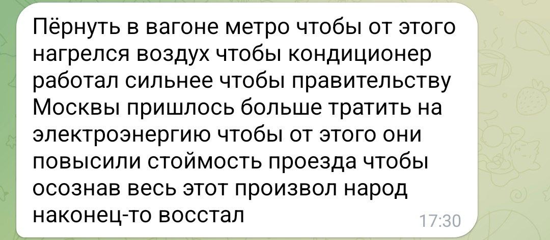 Пёрнуть в вагоне метро чтобы народ восстал Переписка, в которой пользователь предлагает пёрнуть в вагоне метро, чтобы воздух нагрелся, чтобы кондиционер работал сильнее, чтобы правительству Москвы пришлось больше тратить на электроэнергию, чтобы они повысили стоимость проезда, чтобы народ наконец-то восстал.