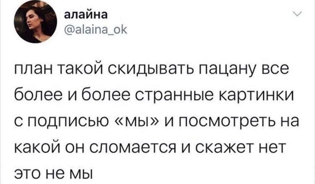 Шутливый план отправлять парню всё более странные картинки с подписью «мы» и ждать, когда он скажет: «Это не мы».