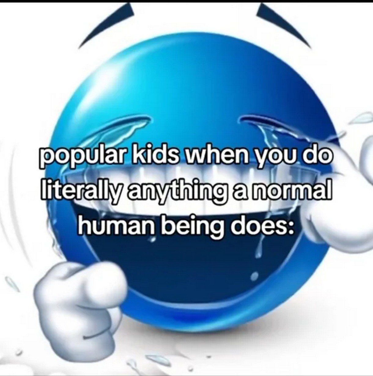 Popular kids when you do literally anything a normal human being does Популярные ребята, когда вы делаете буквально что угодно, что делает обычный человек