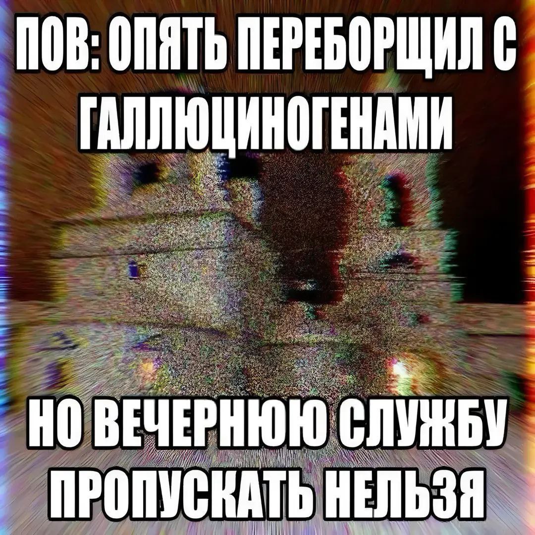 ПОВ: опять переборщил с галлюциногенами Мем с надписью "ПОВ: опять переборщил с галлюциногенами, но вечернюю службу пропускать нельзя".