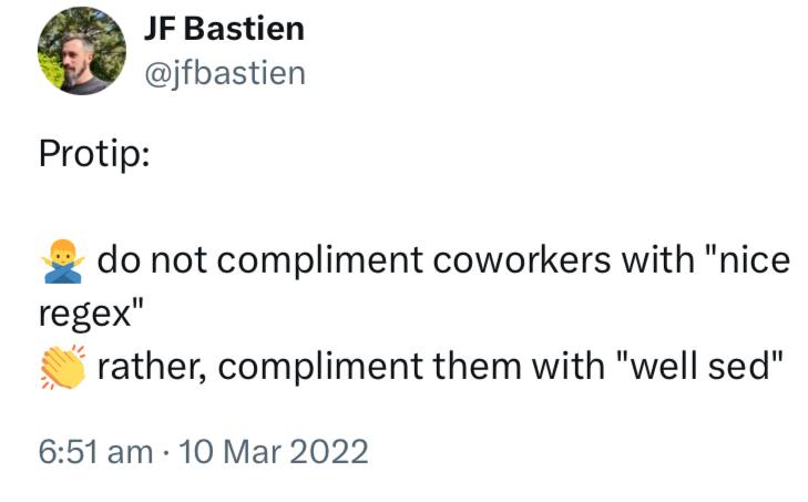 Protip: do not compliment coworkers with "nice regex" rather, compliment them with "well sed" JF Bastien опубликовал "Protip: do not compliment coworkers with "nice regex" rather, compliment them with "well sed""