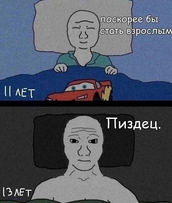 Поскорее бы стать взрослым, а потом Пиздец Мем с персонажем Вояком, который сначала мечтает повзрослеть, а потом осознаёт, что это было ошибкой. На первой части картинки он спит под одеялом, под которым лежит машинка, а над его головой надпись: «Поскорее бы стать взрослым». Рядом с ним написано: «11 лет». На второй части картинки Вояк лежит без одеяла, его лицо выражает полное разочарование, а над ним надпись: «Пиздец». Рядом с ним написано: «13 лет».