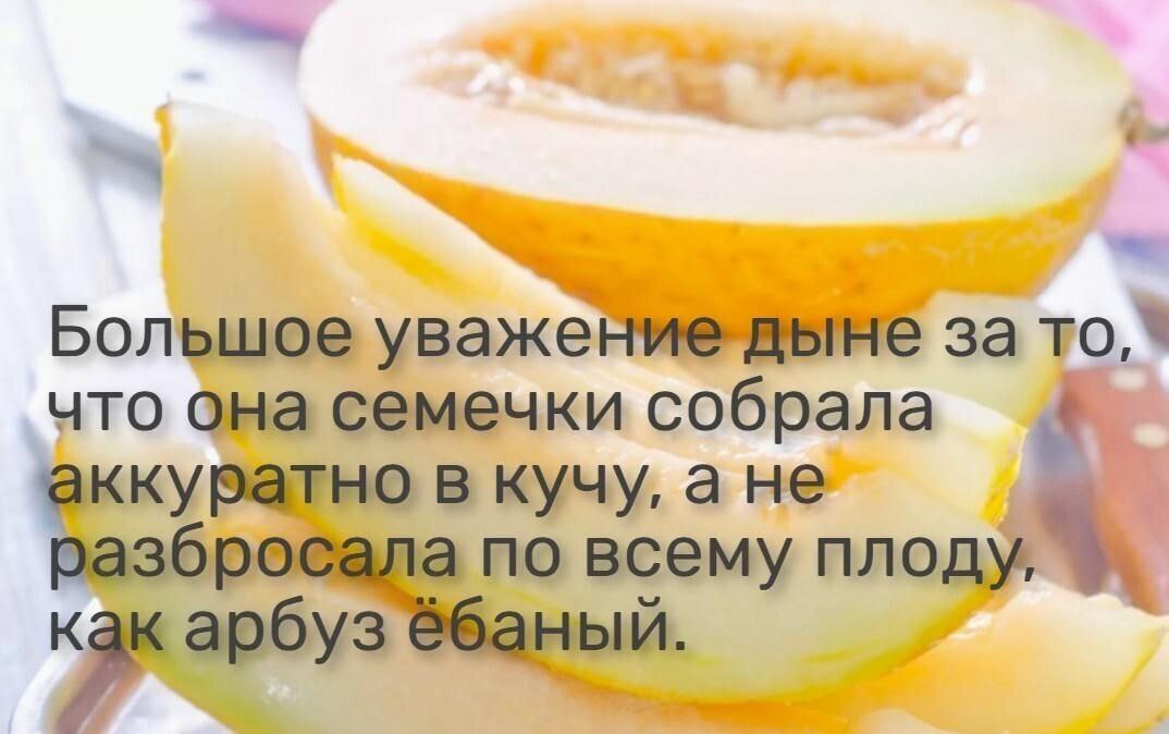 Большое уважение дыне Большое уважение дыне за то, что она семечки собрала аккуратно в кучу, а не разбросала по всему плоду, как арбуз ёбаный.
