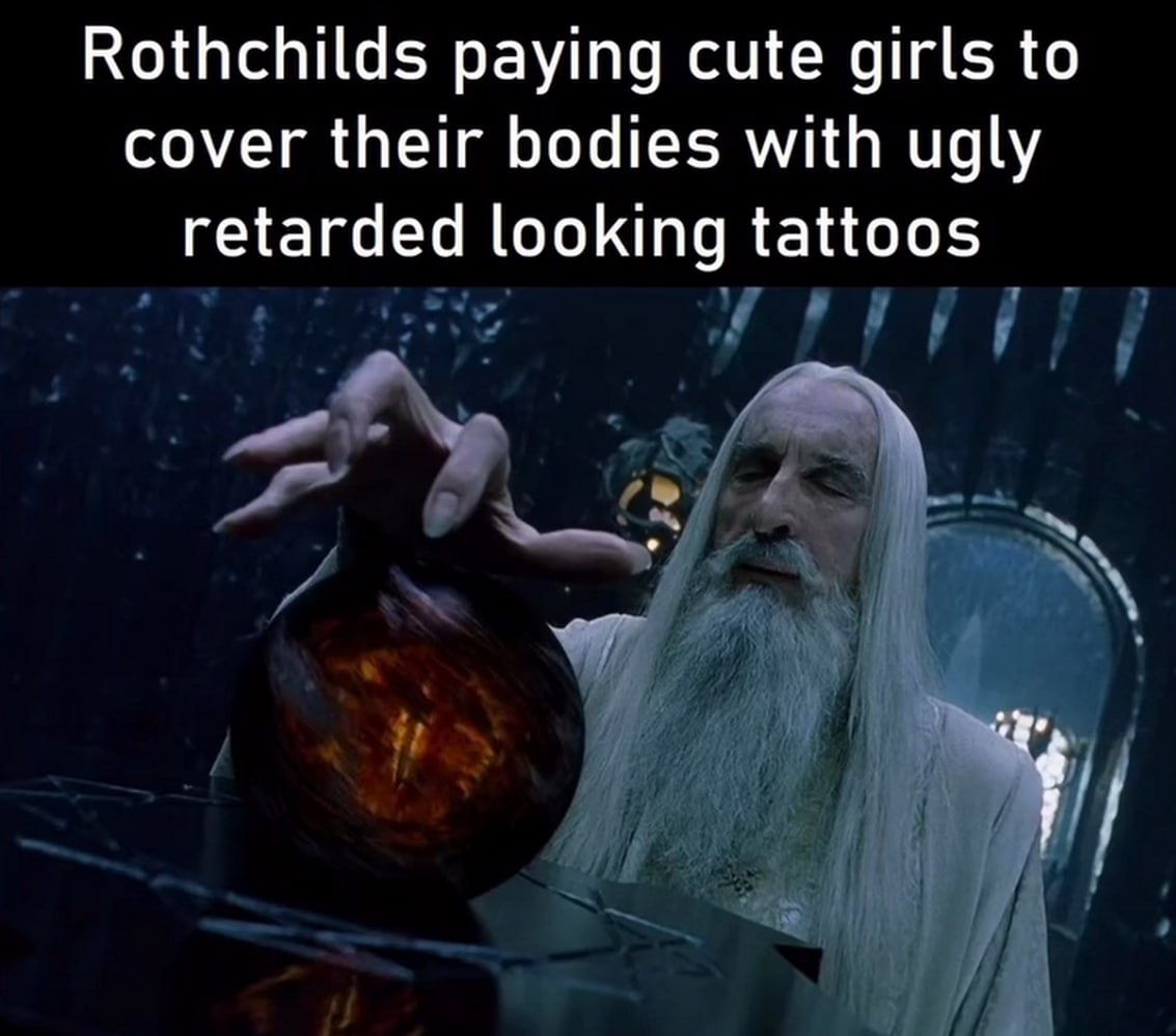 Rothchilds paying cute girls to cover their bodies with ugly retarded looking tattoos Мем про Ротшильдов, платящих милым девушкам за татуировки, с кадром из «Властелина колец», где Саруман смотрит в палантир.