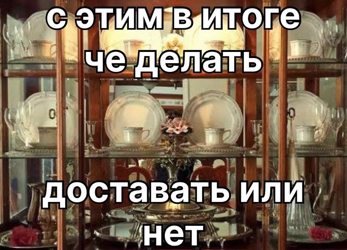 Сервант с посудой и надписью: «С этим в итоге че делать доставать или нет»