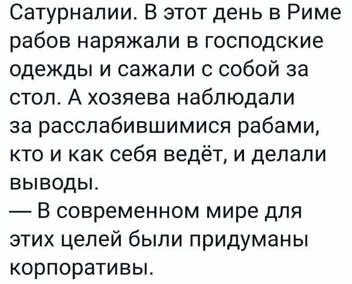 Сатурналии и корпоративы Мем с текстом про древнеримские Сатурналии, когда рабам позволяли отдыхать и переодеваться в господские одежды, а хозяева следили за ними и делали выводы, сравнивая это с современными корпоративами
